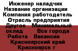 Инженер-наладчик › Название организации ­ Компания-работодатель › Отрасль предприятия ­ Другое › Минимальный оклад ­ 1 - Все города Работа » Вакансии   . Красноярский край,Красноярск г.